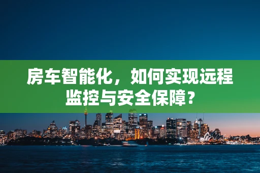 房车智能化，如何实现远程监控与安全保障？