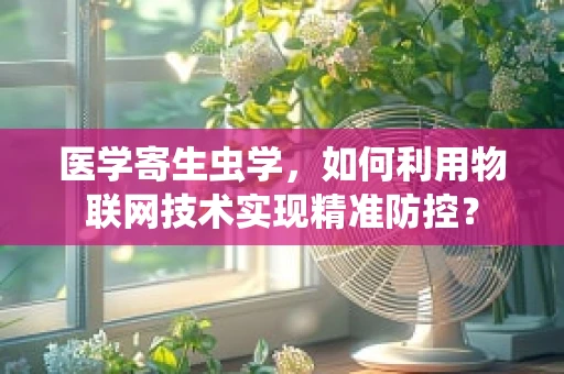 医学寄生虫学，如何利用物联网技术实现精准防控？