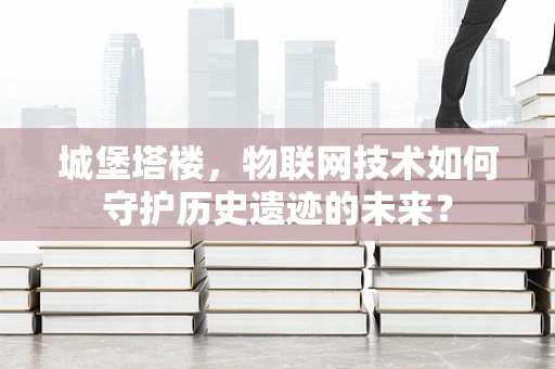 城堡塔楼，物联网技术如何守护历史遗迹的未来？