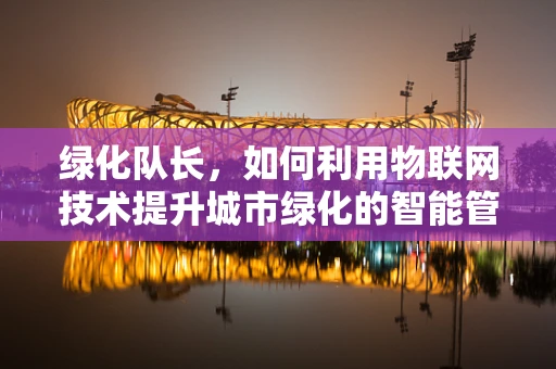 绿化队长，如何利用物联网技术提升城市绿化的智能管理水平？