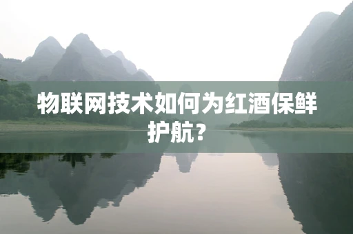 物联网技术如何为红酒保鲜护航？