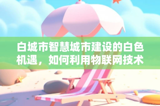 白城市智慧城市建设的白色机遇，如何利用物联网技术点亮北方明珠？
