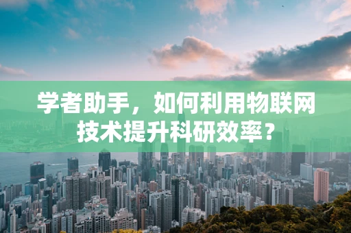 学者助手，如何利用物联网技术提升科研效率？