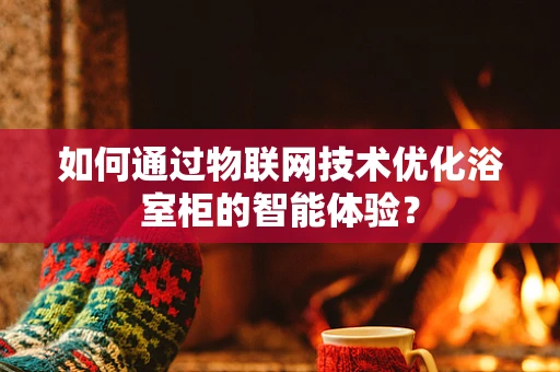 如何通过物联网技术优化浴室柜的智能体验？
