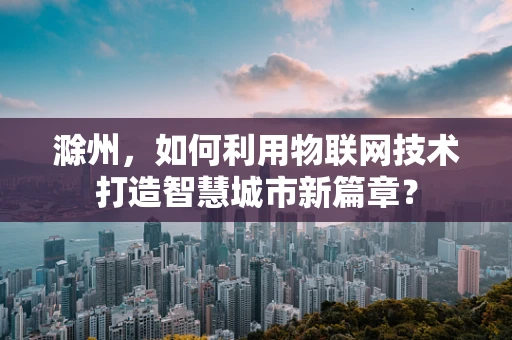 滁州，如何利用物联网技术打造智慧城市新篇章？
