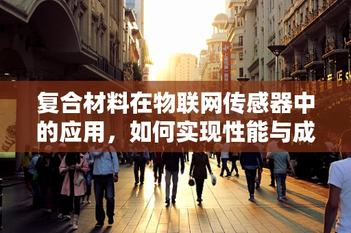 复合材料在物联网传感器中的应用，如何实现性能与成本的完美平衡？
