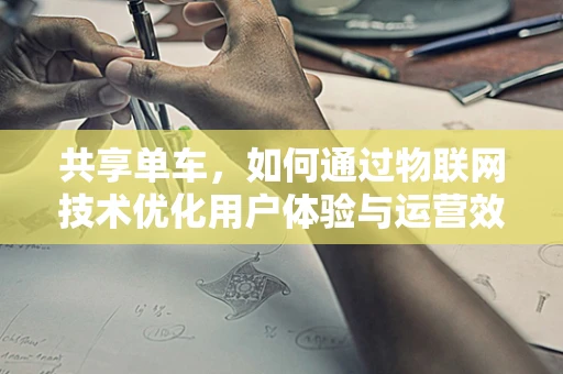 共享单车，如何通过物联网技术优化用户体验与运营效率？