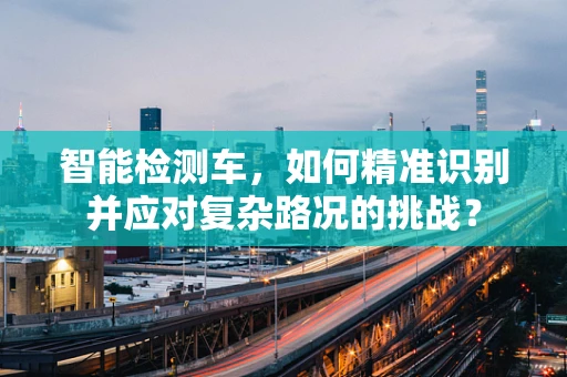 智能检测车，如何精准识别并应对复杂路况的挑战？
