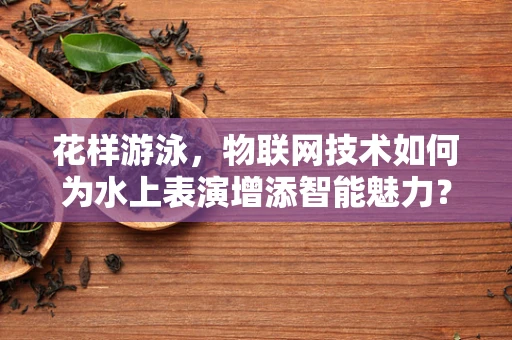 花样游泳，物联网技术如何为水上表演增添智能魅力？