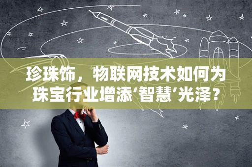 珍珠饰，物联网技术如何为珠宝行业增添‘智慧’光泽？