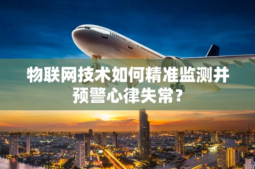 物联网技术如何精准监测并预警心律失常？