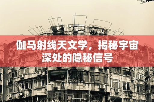 伽马射线天文学，揭秘宇宙深处的隐秘信号