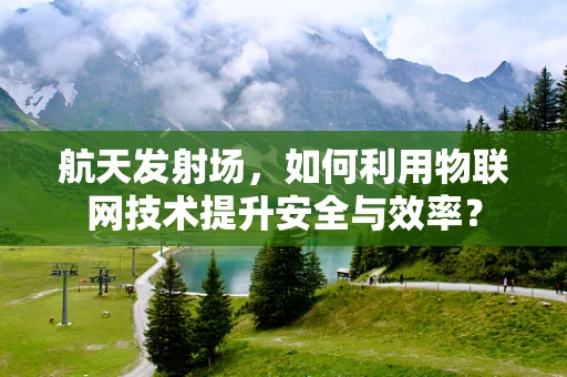 航天发射场，如何利用物联网技术提升安全与效率？