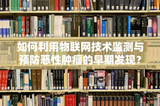 如何利用物联网技术监测与预防恶性肿瘤的早期发现？