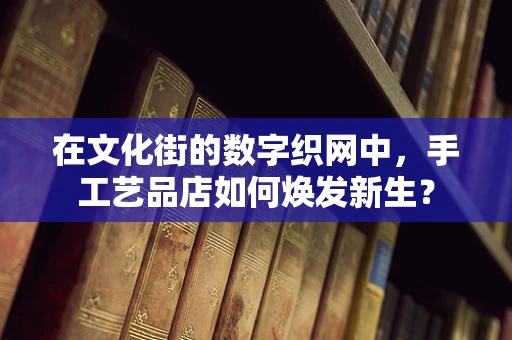 在文化街的数字织网中，手工艺品店如何焕发新生？