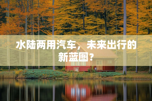 水陆两用汽车，未来出行的新蓝图？