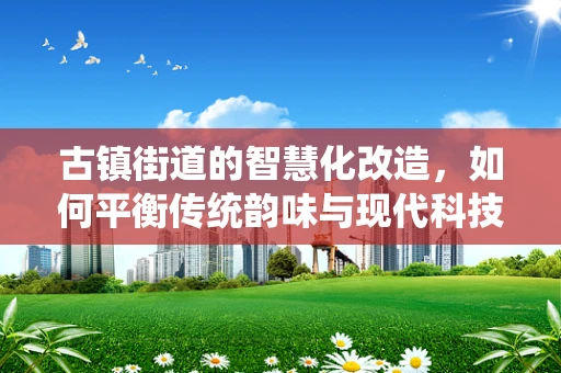 古镇街道的智慧化改造，如何平衡传统韵味与现代科技？