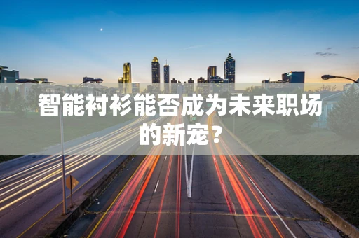 智能衬衫能否成为未来职场的新宠？