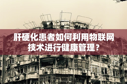 肝硬化患者如何利用物联网技术进行健康管理？