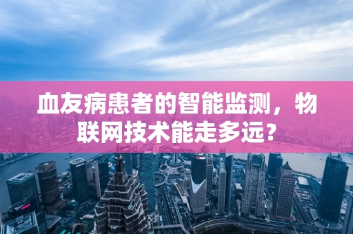 血友病患者的智能监测，物联网技术能走多远？