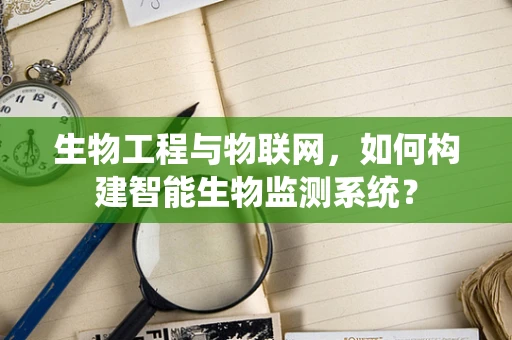生物工程与物联网，如何构建智能生物监测系统？