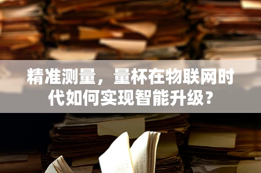 精准测量，量杯在物联网时代如何实现智能升级？