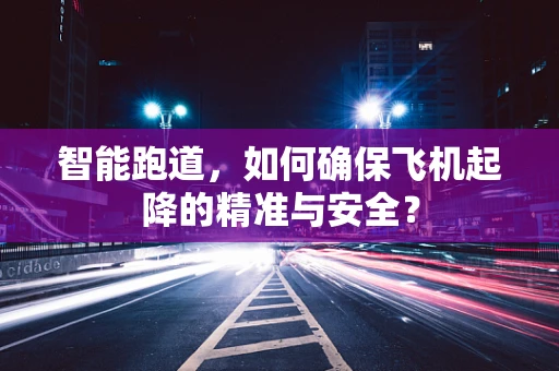智能跑道，如何确保飞机起降的精准与安全？