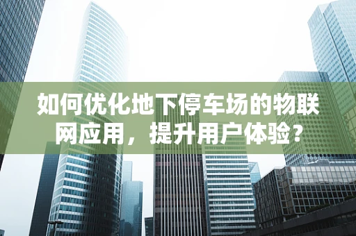 如何优化地下停车场的物联网应用，提升用户体验？