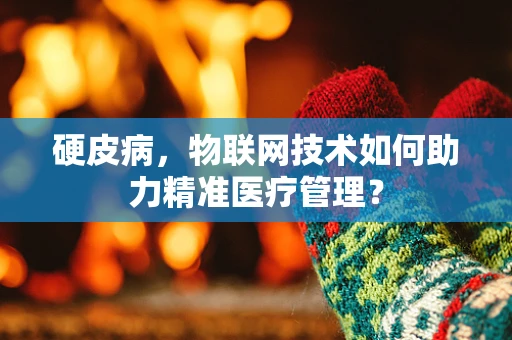 硬皮病，物联网技术如何助力精准医疗管理？