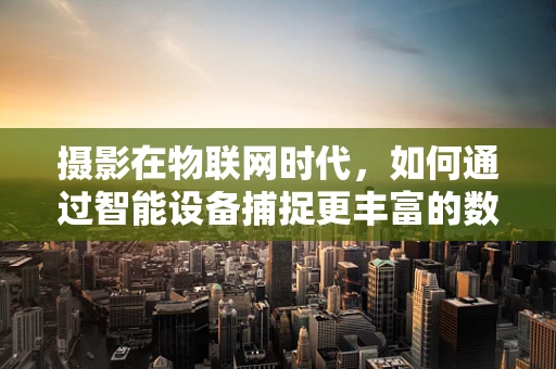 摄影在物联网时代，如何通过智能设备捕捉更丰富的数据？