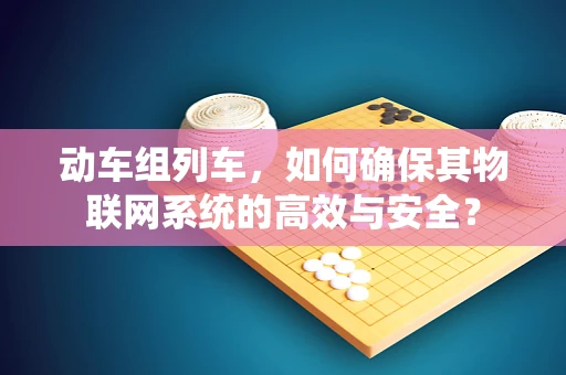 动车组列车，如何确保其物联网系统的高效与安全？