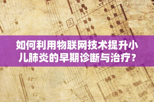 如何利用物联网技术提升小儿肺炎的早期诊断与治疗？