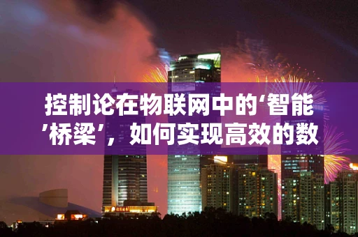 控制论在物联网中的‘智能’桥梁’，如何实现高效的数据处理与反馈？