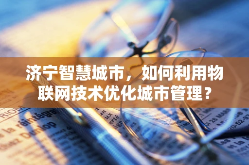 济宁智慧城市，如何利用物联网技术优化城市管理？