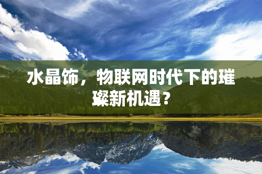 水晶饰，物联网时代下的璀璨新机遇？