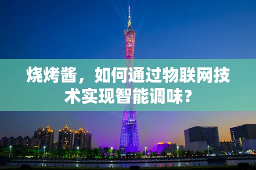 烧烤酱，如何通过物联网技术实现智能调味？