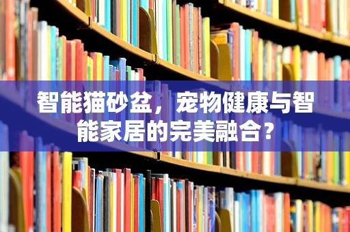 智能猫砂盆，宠物健康与智能家居的完美融合？