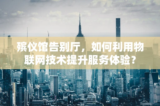 殡仪馆告别厅，如何利用物联网技术提升服务体验？