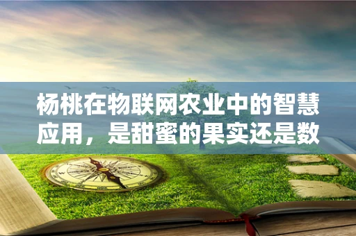 杨桃在物联网农业中的智慧应用，是甜蜜的果实还是数据的果实？