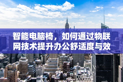 智能电脑椅，如何通过物联网技术提升办公舒适度与效率？