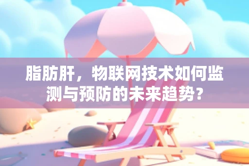 脂肪肝，物联网技术如何监测与预防的未来趋势？