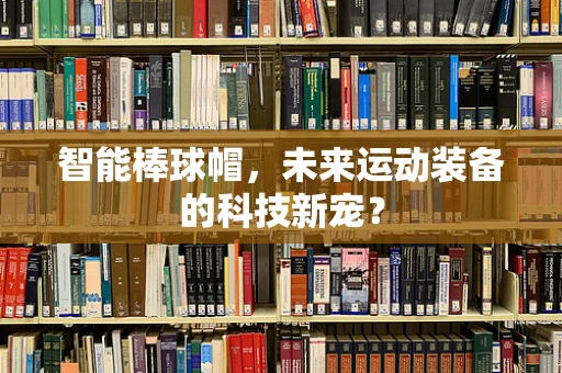 智能棒球帽，未来运动装备的科技新宠？
