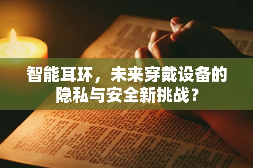 智能耳环，未来穿戴设备的隐私与安全新挑战？