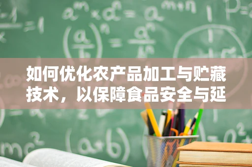如何优化农产品加工与贮藏技术，以保障食品安全与延长保质期？