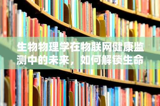 生物物理学在物联网健康监测中的未来，如何解锁生命的微观密码？