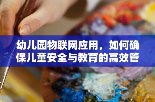 幼儿园物联网应用，如何确保儿童安全与教育的高效管理？