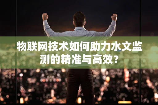 物联网技术如何助力水文监测的精准与高效？