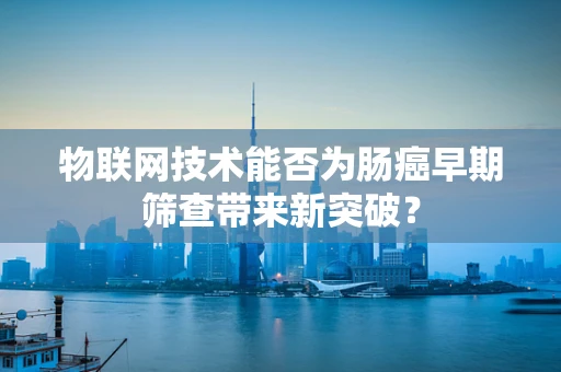 物联网技术能否为肠癌早期筛查带来新突破？