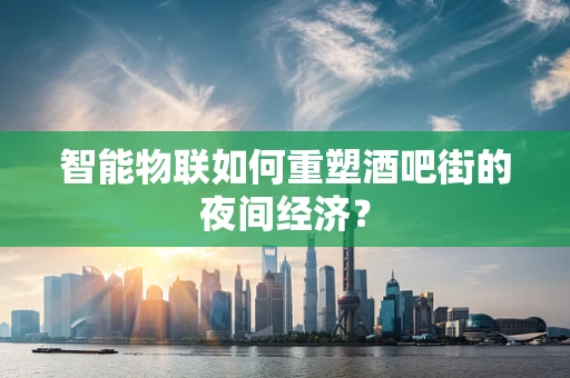 智能物联如何重塑酒吧街的夜间经济？