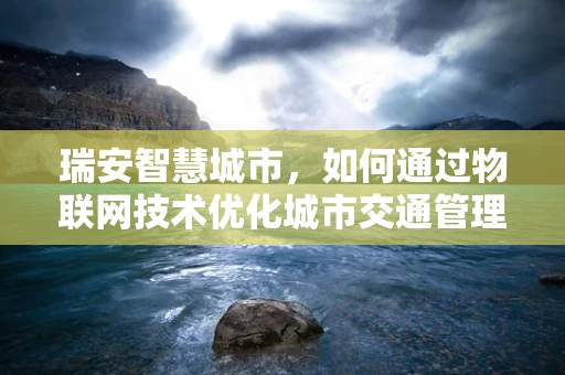 瑞安智慧城市，如何通过物联网技术优化城市交通管理？